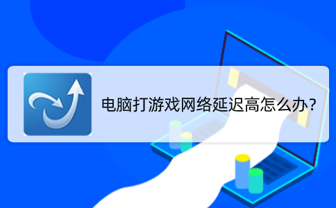 电脑打游戏网络延迟高怎么办？